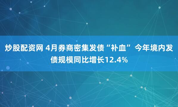 炒股配资网 4月券商密集发债“补血” 今年境内发债规模同比增长12.4%