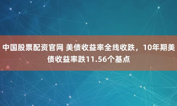 中国股票配资官网 美债收益率全线收跌，10年期美债收益率跌11.56个基点