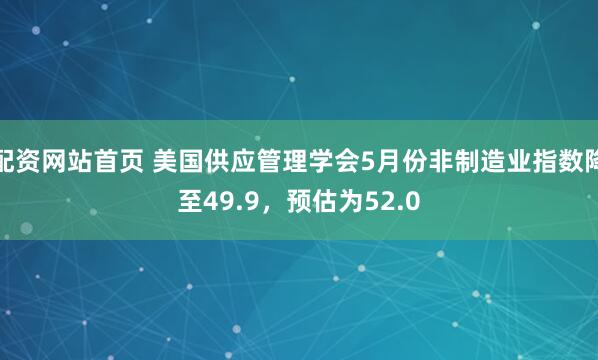 配资网站首页 美国供应管理学会5月份非制造业指数降至49.9，预估为52.0