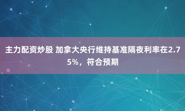 主力配资炒股 加拿大央行维持基准隔夜利率在2.75%，符合预期