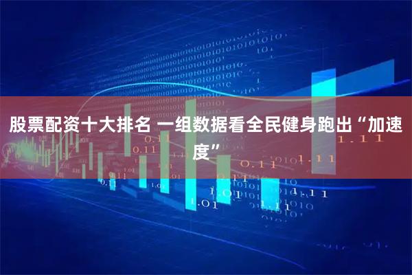 股票配资十大排名 一组数据看全民健身跑出“加速度”