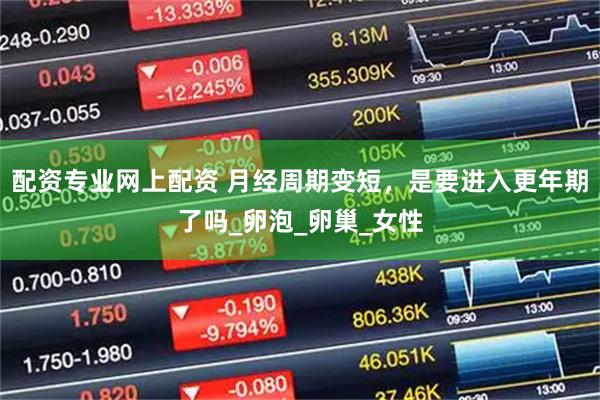 配资专业网上配资 月经周期变短，是要进入更年期了吗_卵泡_卵巢_女性