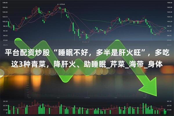 平台配资炒股 “睡眠不好，多半是肝火旺”，多吃这3种青菜，降肝火、助睡眠_芹菜_海带_身体