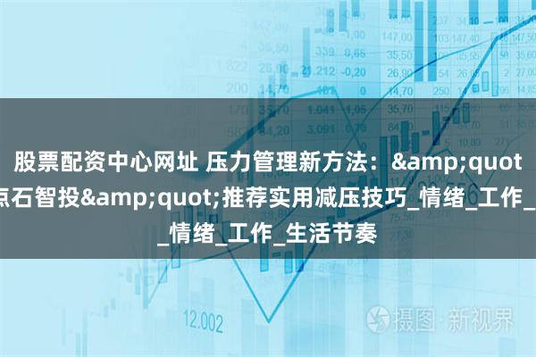 股票配资中心网址 压力管理新方法：&quot;百瑞赢点石智投&quot;推荐实用减压技巧_情绪_工作_生活节奏