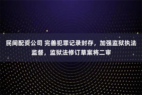 民间配资公司 完善犯罪记录封存，加强监狱执法监督，监狱法修订草案将二审