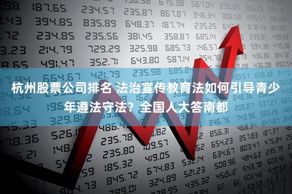 杭州股票公司排名 法治宣传教育法如何引导青少年遵法守法？全国人大答南都