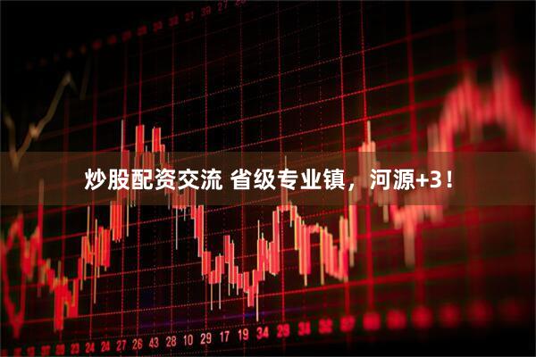 炒股配资交流 省级专业镇，河源+3！
