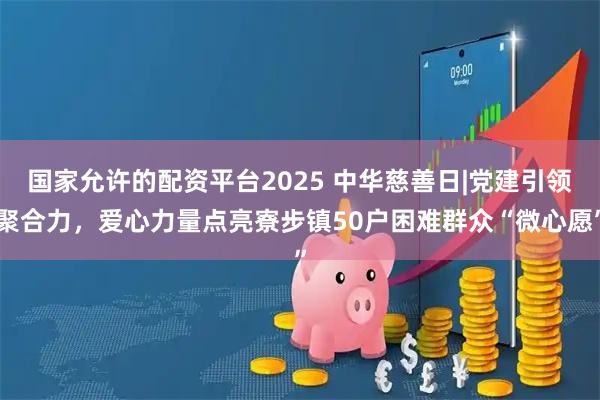 国家允许的配资平台2025 中华慈善日|党建引领聚合力，爱心力量点亮寮步镇50户困难群众“微心愿”