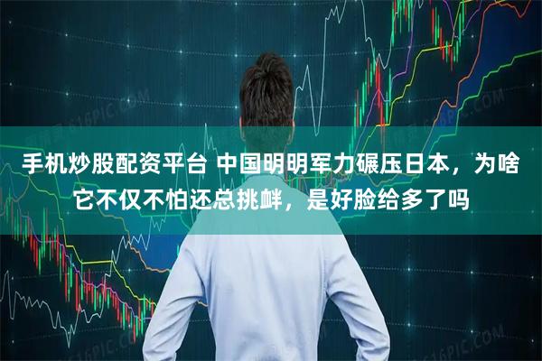 手机炒股配资平台 中国明明军力碾压日本，为啥它不仅不怕还总挑衅，是好脸给多了吗
