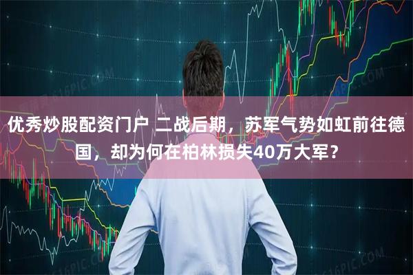 优秀炒股配资门户 二战后期，苏军气势如虹前往德国，却为何在柏林损失40万大军？