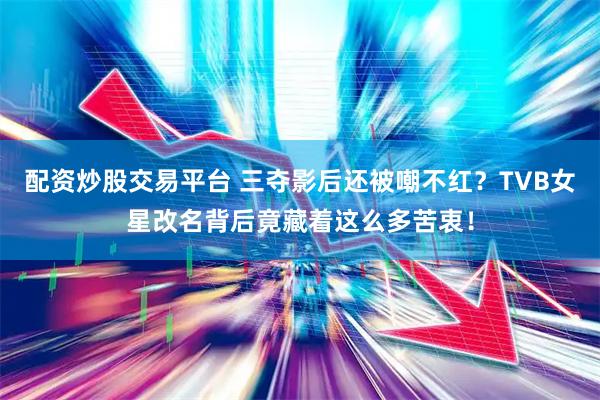配资炒股交易平台 三夺影后还被嘲不红？TVB女星改名背后竟藏着这么多苦衷！