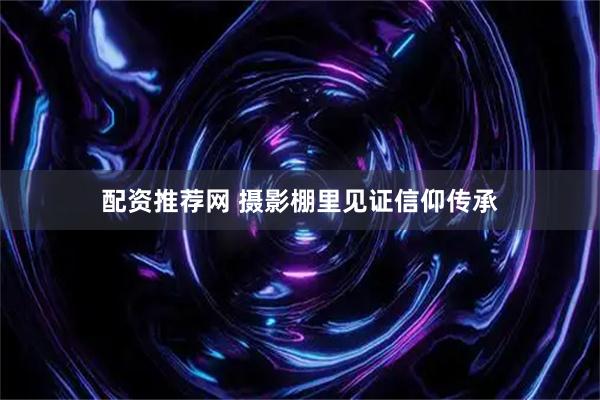 配资推荐网 摄影棚里见证信仰传承