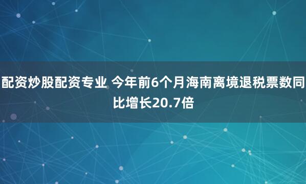 配资炒股配资专业 今年前6个月海南离境退税票数同比增长20.7倍