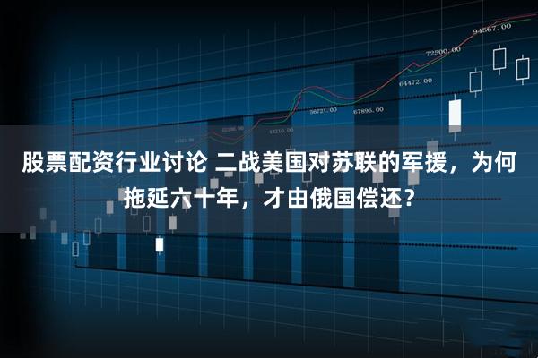 股票配资行业讨论 二战美国对苏联的军援，为何拖延六十年，才由俄国偿还？