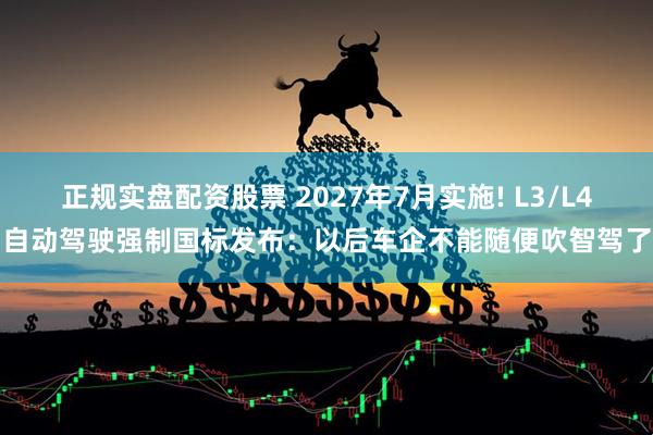 正规实盘配资股票 2027年7月实施! L3/L4自动驾驶强制国标发布：以后车企不能随便吹智驾了